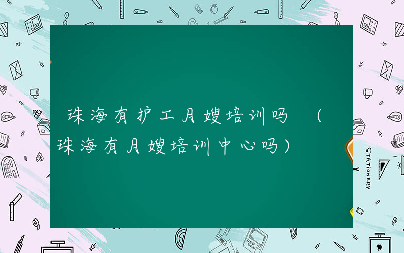 珠海有护工月嫂培训吗 (珠海有月嫂培训中心吗)